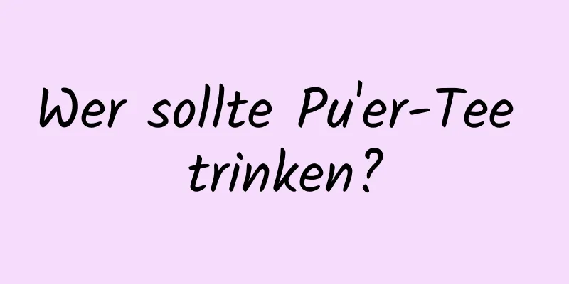 Wer sollte Pu'er-Tee trinken?