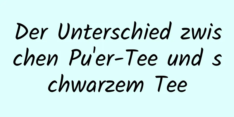 Der Unterschied zwischen Pu'er-Tee und schwarzem Tee