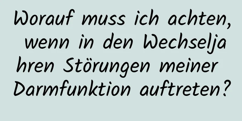 Worauf muss ich achten, wenn in den Wechseljahren Störungen meiner Darmfunktion auftreten?
