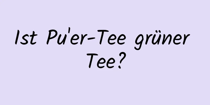 Ist Pu'er-Tee grüner Tee?