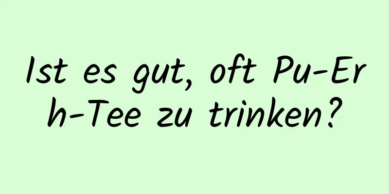Ist es gut, oft Pu-Erh-Tee zu trinken?