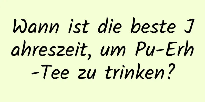 Wann ist die beste Jahreszeit, um Pu-Erh-Tee zu trinken?