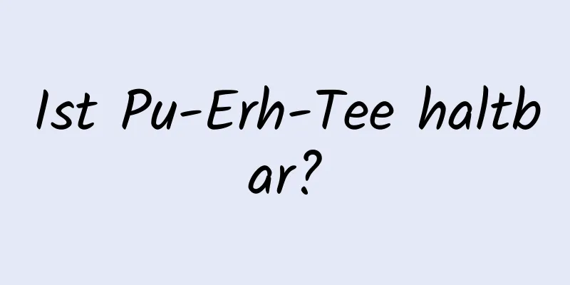 Ist Pu-Erh-Tee haltbar?