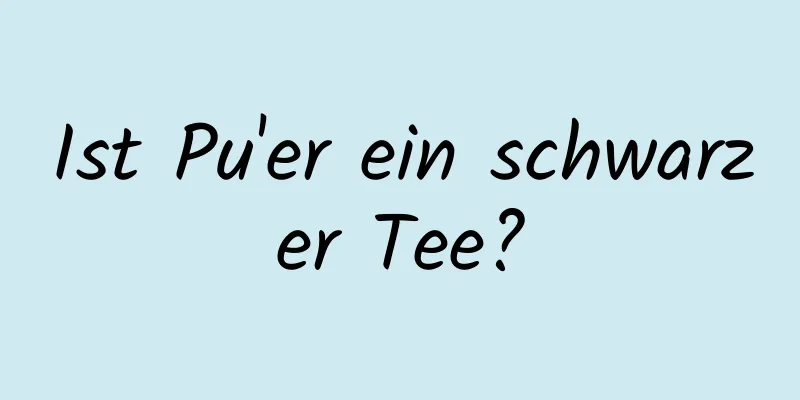 Ist Pu'er ein schwarzer Tee?