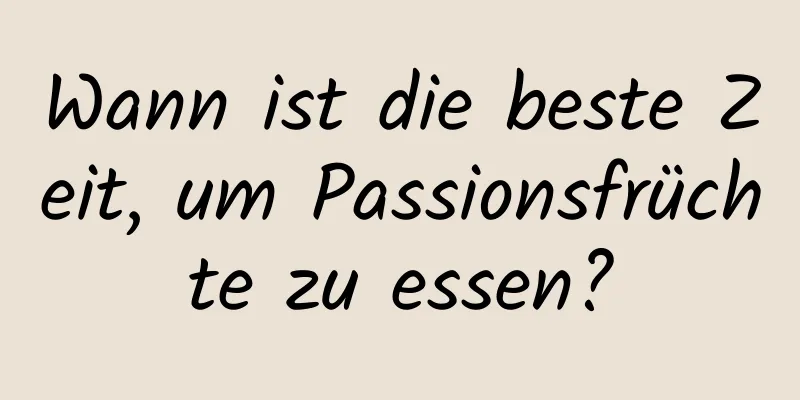 Wann ist die beste Zeit, um Passionsfrüchte zu essen?
