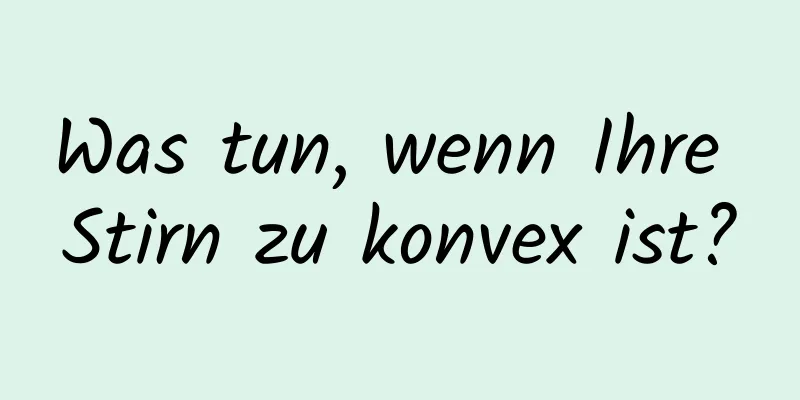 Was tun, wenn Ihre Stirn zu konvex ist?