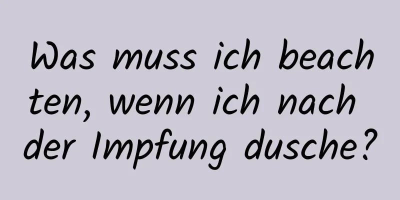 Was muss ich beachten, wenn ich nach der Impfung dusche?