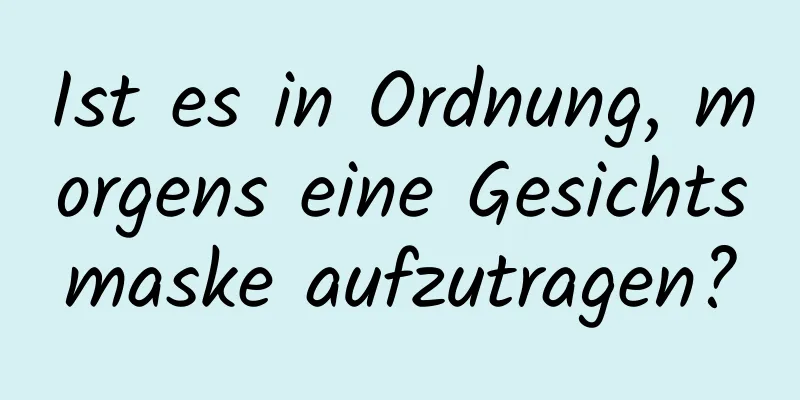 Ist es in Ordnung, morgens eine Gesichtsmaske aufzutragen?
