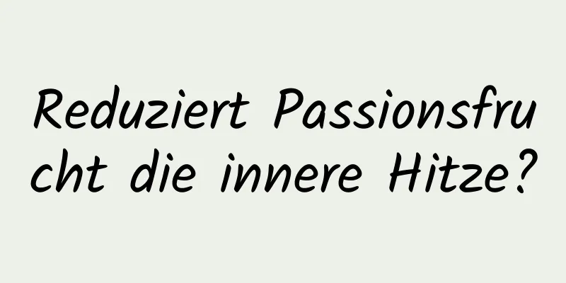 Reduziert Passionsfrucht die innere Hitze?