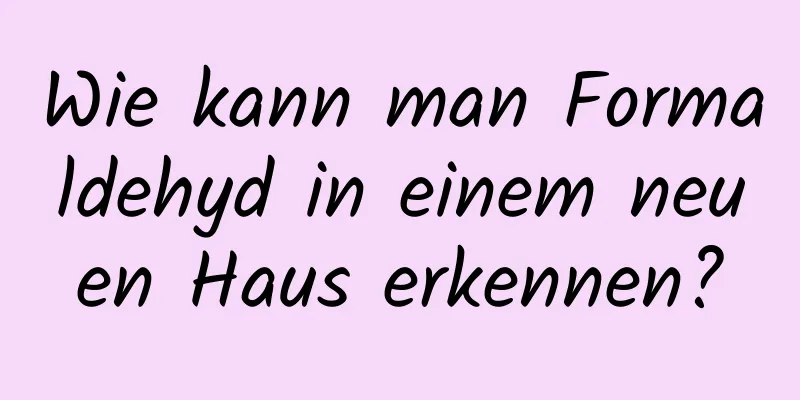 Wie kann man Formaldehyd in einem neuen Haus erkennen?