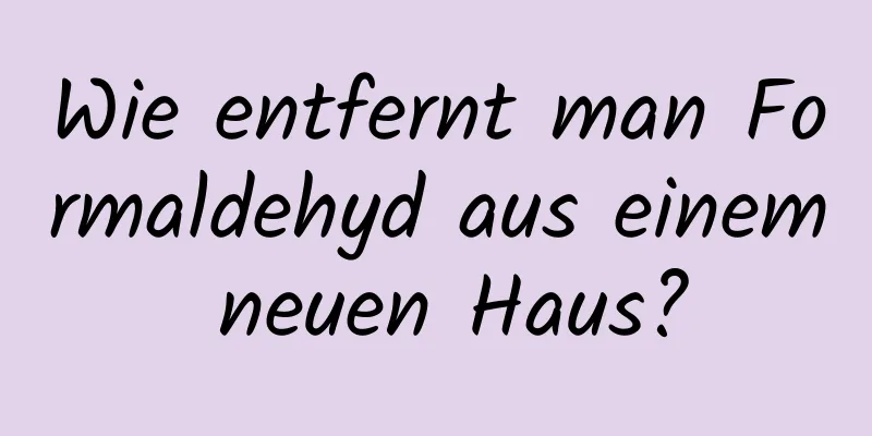 Wie entfernt man Formaldehyd aus einem neuen Haus?
