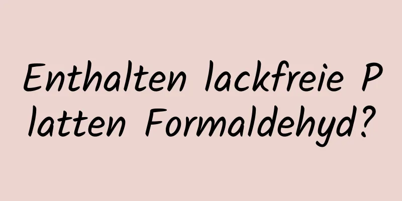 Enthalten lackfreie Platten Formaldehyd?
