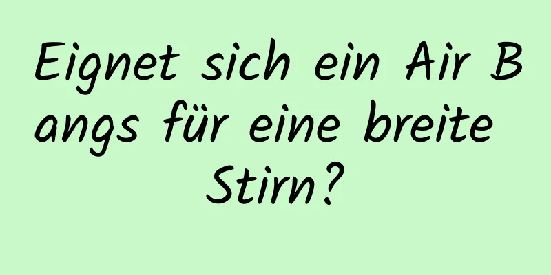 Eignet sich ein Air Bangs für eine breite Stirn?
