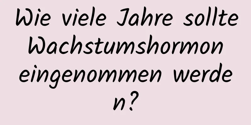 Wie viele Jahre sollte Wachstumshormon eingenommen werden?
