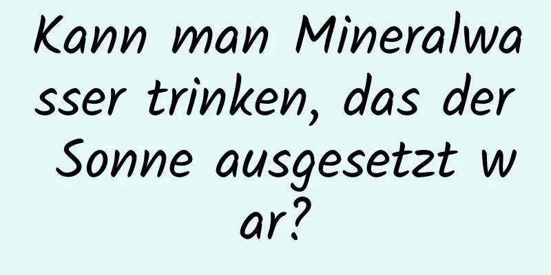 Kann man Mineralwasser trinken, das der Sonne ausgesetzt war?