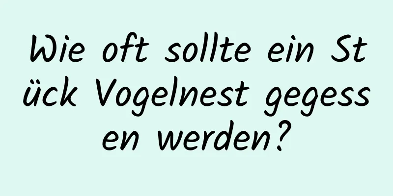Wie oft sollte ein Stück Vogelnest gegessen werden?