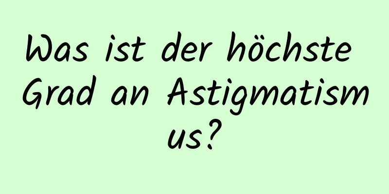 Was ist der höchste Grad an Astigmatismus?