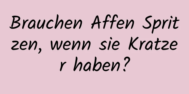 Brauchen Affen Spritzen, wenn sie Kratzer haben?