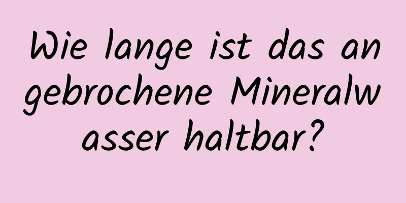 Wie lange ist das angebrochene Mineralwasser haltbar?