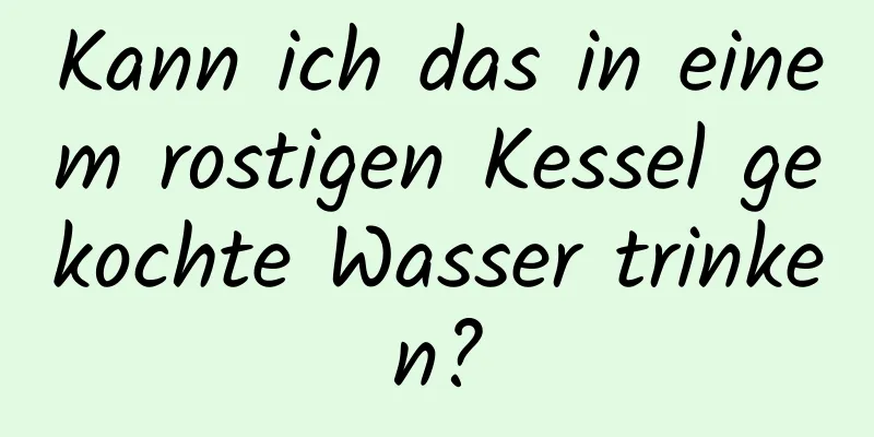 Kann ich das in einem rostigen Kessel gekochte Wasser trinken?