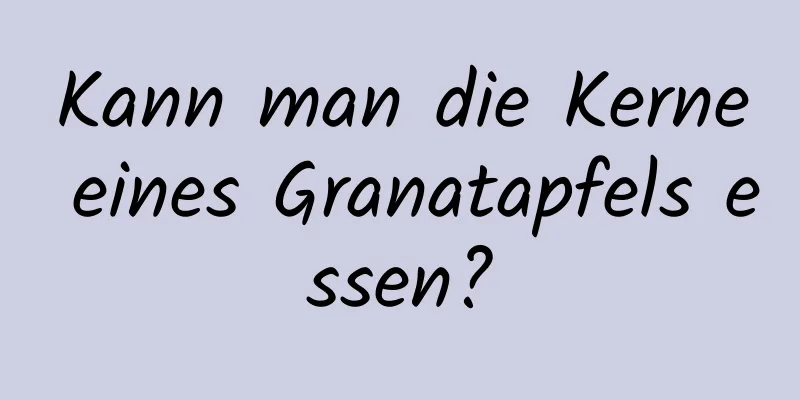 Kann man die Kerne eines Granatapfels essen?