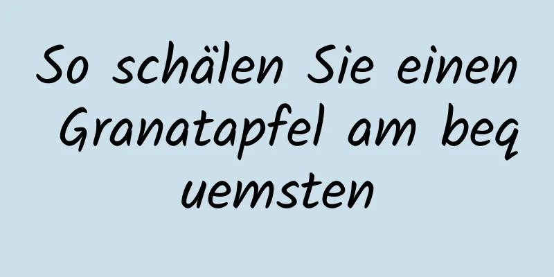 So schälen Sie einen Granatapfel am bequemsten