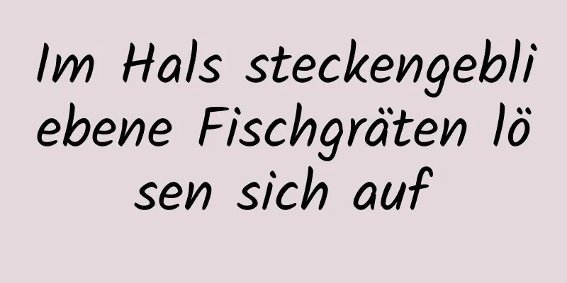 Im Hals steckengebliebene Fischgräten lösen sich auf