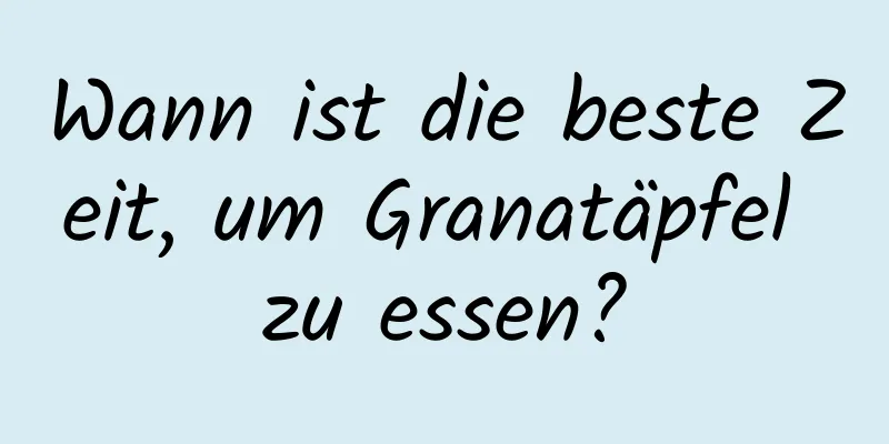 Wann ist die beste Zeit, um Granatäpfel zu essen?