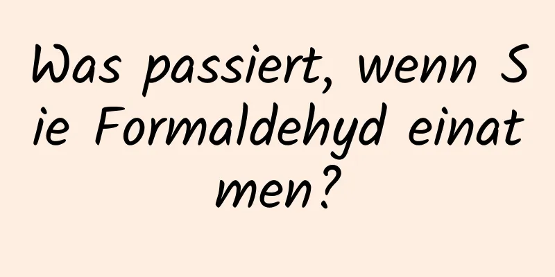 Was passiert, wenn Sie Formaldehyd einatmen?