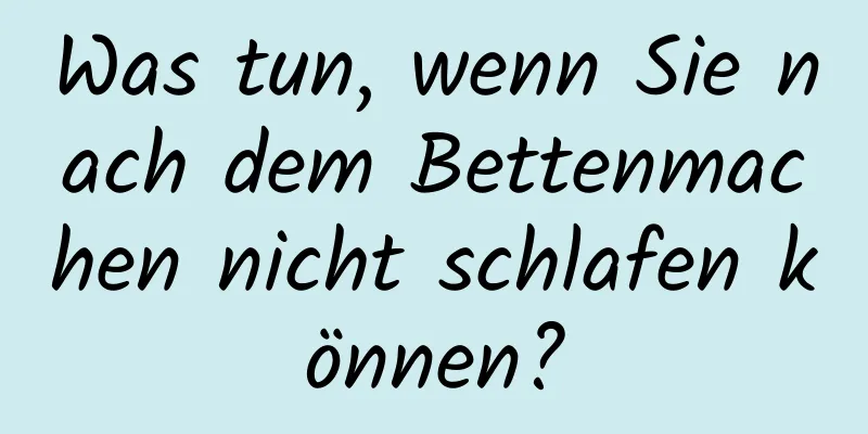 Was tun, wenn Sie nach dem Bettenmachen nicht schlafen können?