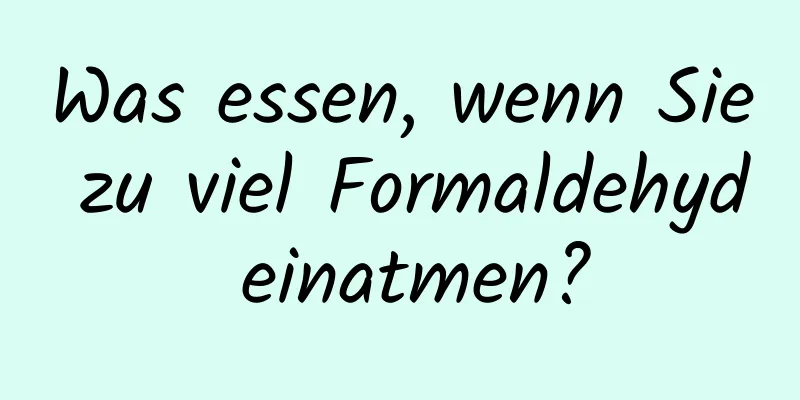 Was essen, wenn Sie zu viel Formaldehyd einatmen?