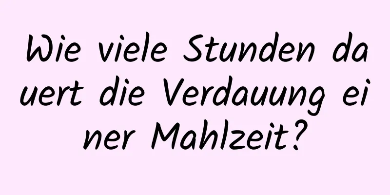 Wie viele Stunden dauert die Verdauung einer Mahlzeit?