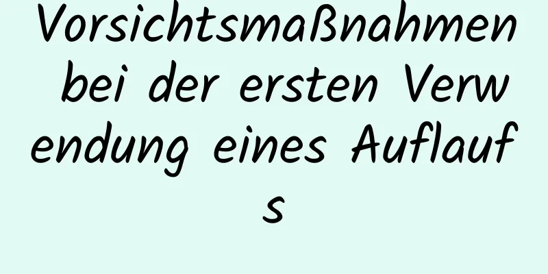 Vorsichtsmaßnahmen bei der ersten Verwendung eines Auflaufs