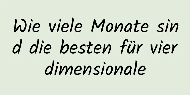 Wie viele Monate sind die besten für vierdimensionale