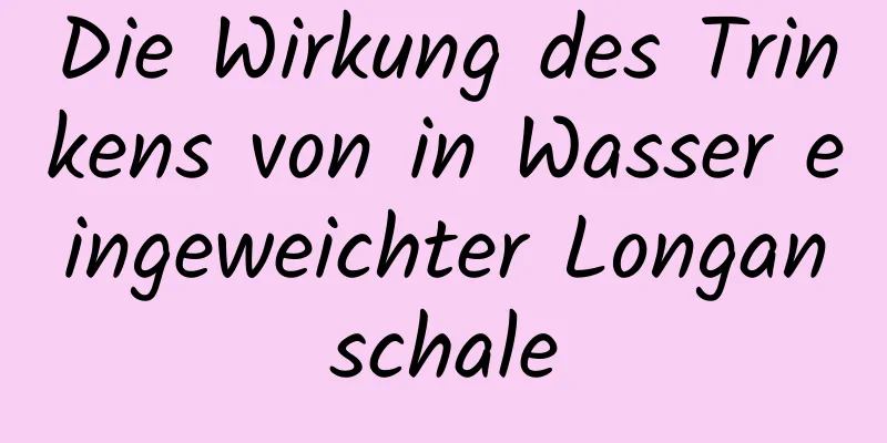 Die Wirkung des Trinkens von in Wasser eingeweichter Longanschale