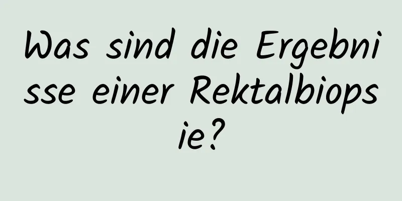 Was sind die Ergebnisse einer Rektalbiopsie?