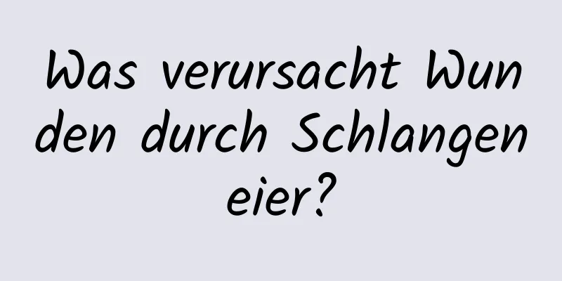 Was verursacht Wunden durch Schlangeneier?