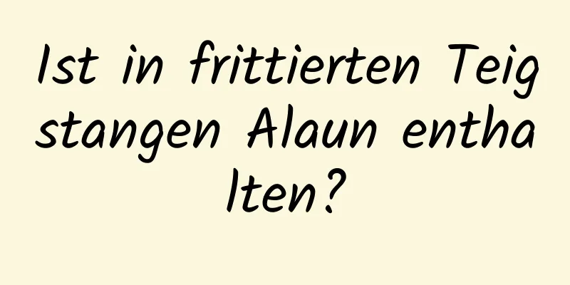 Ist in frittierten Teigstangen Alaun enthalten?