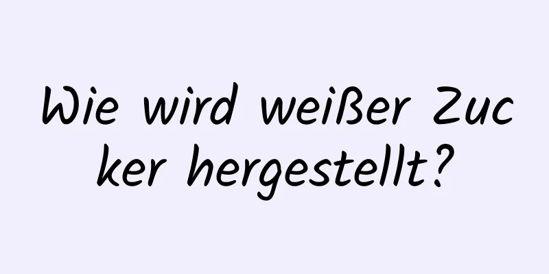 Wie wird weißer Zucker hergestellt?