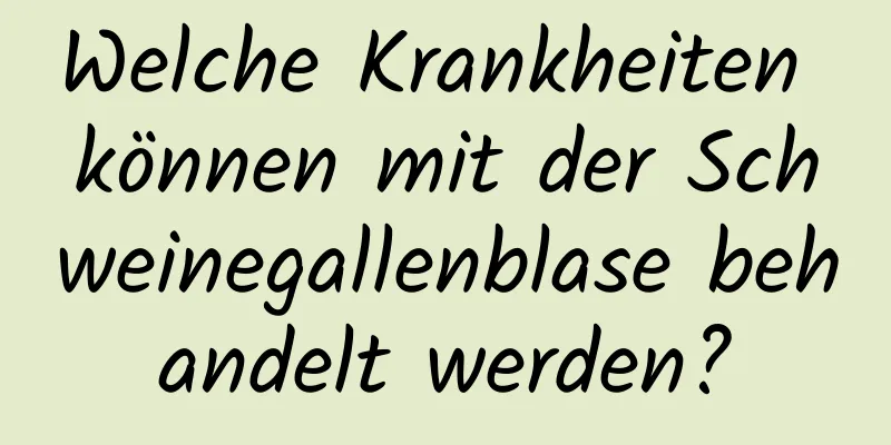 Welche Krankheiten können mit der Schweinegallenblase behandelt werden?