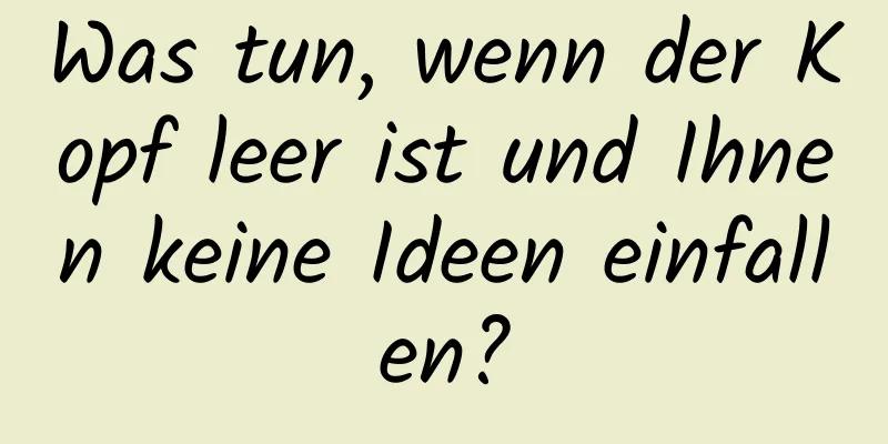 Was tun, wenn der Kopf leer ist und Ihnen keine Ideen einfallen?