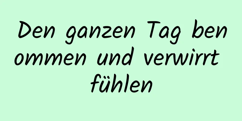 Den ganzen Tag benommen und verwirrt fühlen