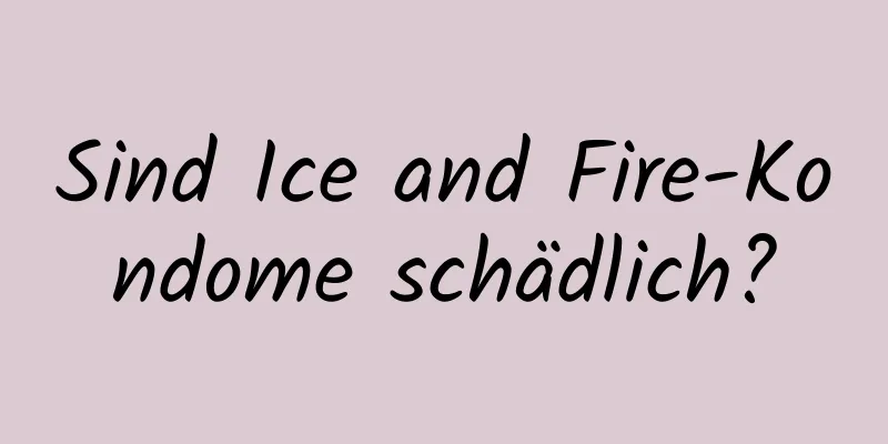 Sind Ice and Fire-Kondome schädlich?