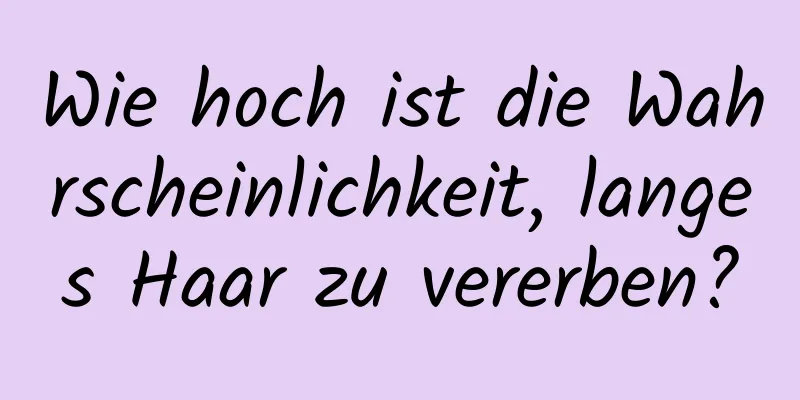 Wie hoch ist die Wahrscheinlichkeit, langes Haar zu vererben?