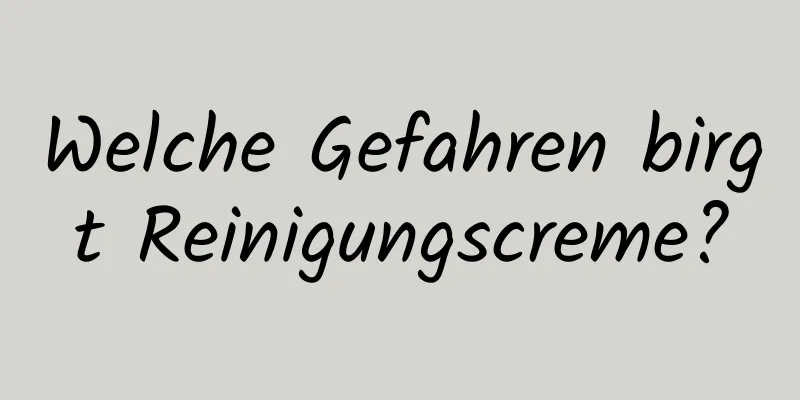 Welche Gefahren birgt Reinigungscreme?