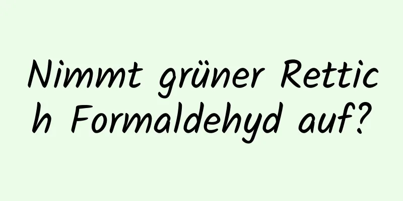 Nimmt grüner Rettich Formaldehyd auf?