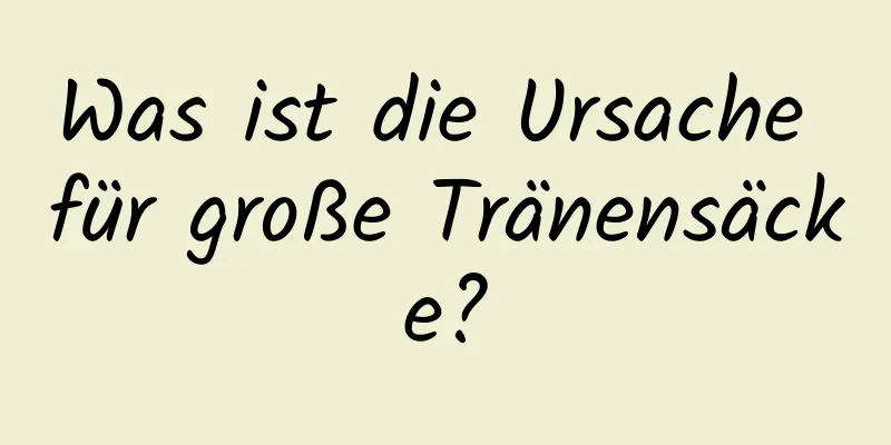 Was ist die Ursache für große Tränensäcke?