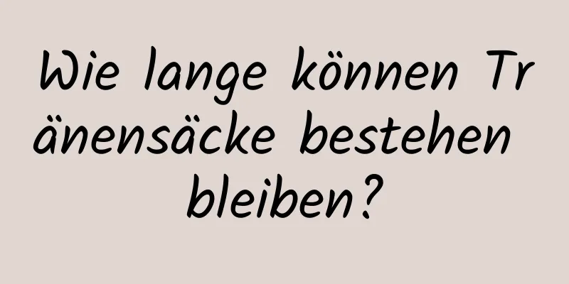 Wie lange können Tränensäcke bestehen bleiben?