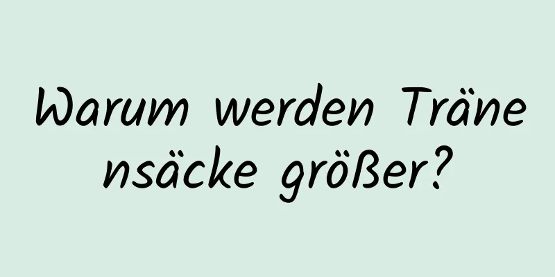 Warum werden Tränensäcke größer?