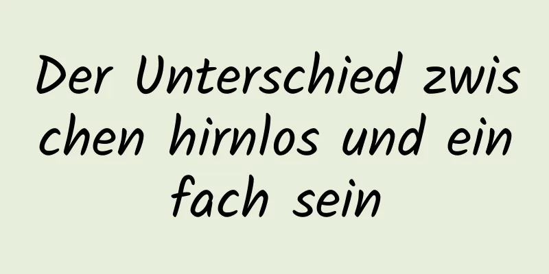Der Unterschied zwischen hirnlos und einfach sein